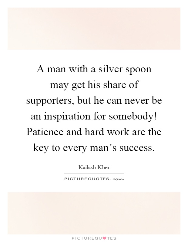 A man with a silver spoon may get his share of supporters, but he can never be an inspiration for somebody! Patience and hard work are the key to every man's success Picture Quote #1
