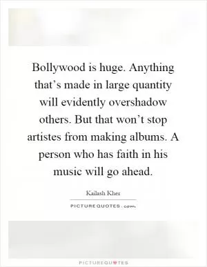 Bollywood is huge. Anything that’s made in large quantity will evidently overshadow others. But that won’t stop artistes from making albums. A person who has faith in his music will go ahead Picture Quote #1