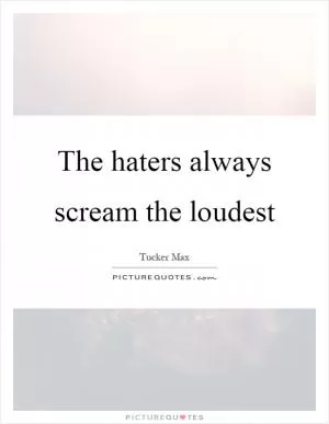 The haters always scream the loudest Picture Quote #1