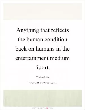 Anything that reflects the human condition back on humans in the entertainment medium is art Picture Quote #1