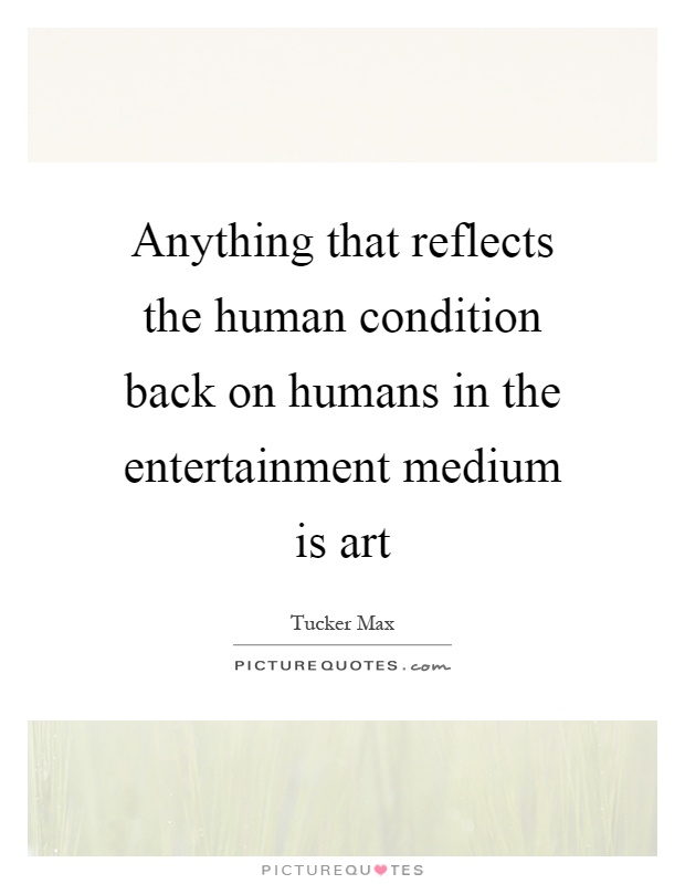 Anything that reflects the human condition back on humans in the entertainment medium is art Picture Quote #1
