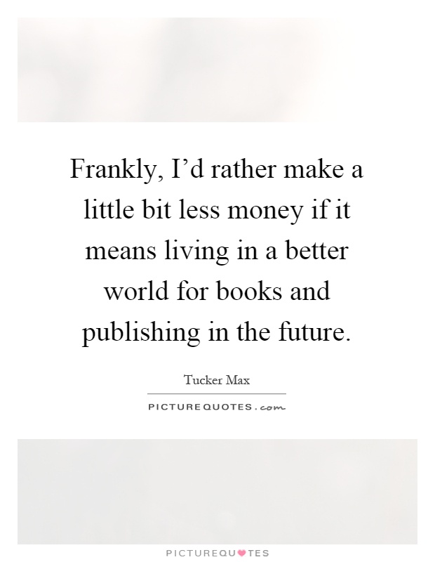 Frankly, I'd rather make a little bit less money if it means living in a better world for books and publishing in the future Picture Quote #1