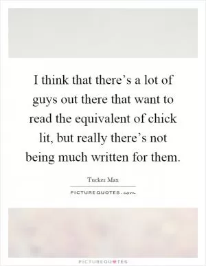 I think that there’s a lot of guys out there that want to read the equivalent of chick lit, but really there’s not being much written for them Picture Quote #1