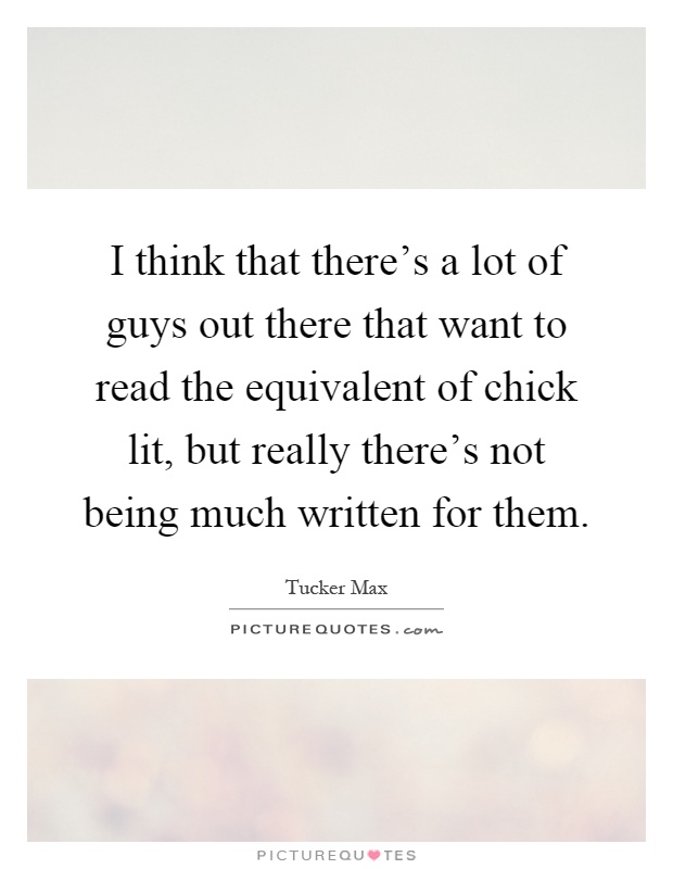 I think that there's a lot of guys out there that want to read the equivalent of chick lit, but really there's not being much written for them Picture Quote #1