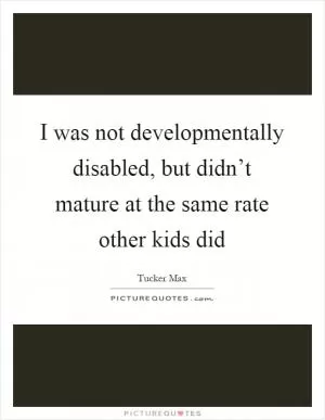 I was not developmentally disabled, but didn’t mature at the same rate other kids did Picture Quote #1