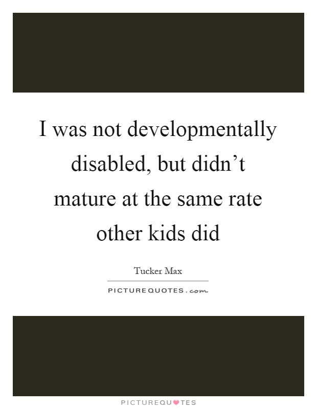 I was not developmentally disabled, but didn't mature at the same rate other kids did Picture Quote #1