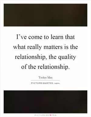 I’ve come to learn that what really matters is the relationship, the quality of the relationship Picture Quote #1