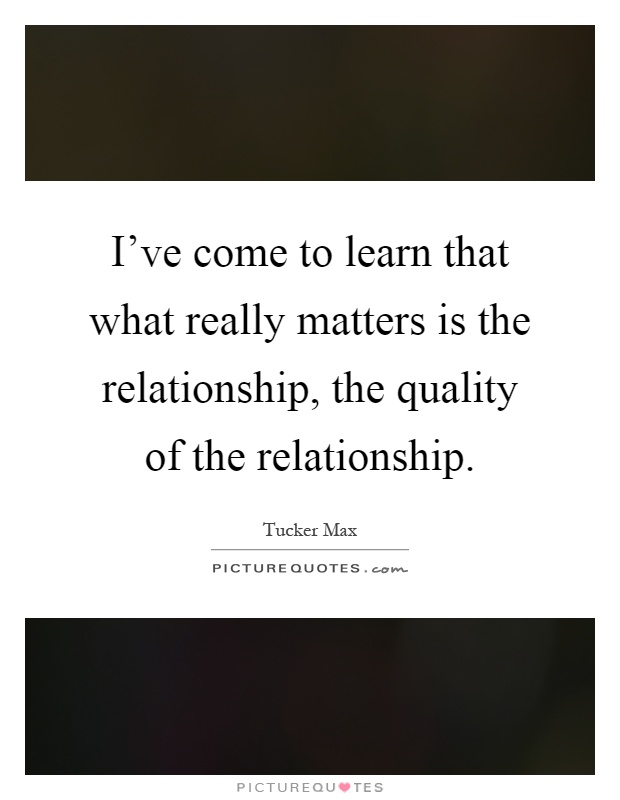 I've come to learn that what really matters is the relationship, the quality of the relationship Picture Quote #1