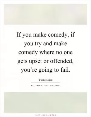 If you make comedy, if you try and make comedy where no one gets upset or offended, you’re going to fail Picture Quote #1