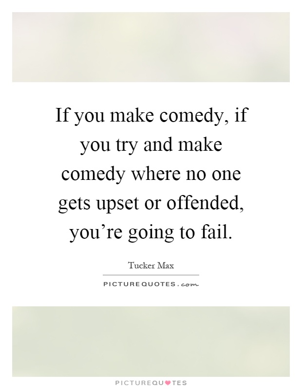 If you make comedy, if you try and make comedy where no one gets upset or offended, you're going to fail Picture Quote #1
