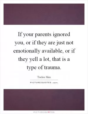 If your parents ignored you, or if they are just not emotionally available, or if they yell a lot, that is a type of trauma Picture Quote #1