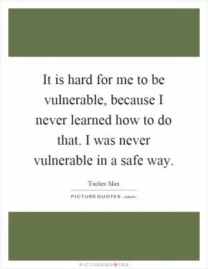 It is hard for me to be vulnerable, because I never learned how to do that. I was never vulnerable in a safe way Picture Quote #1