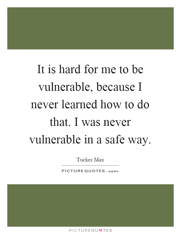 It is hard for me to be vulnerable, because I never learned how to do that. I was never vulnerable in a safe way Picture Quote #1