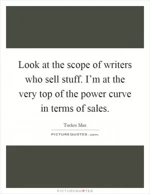 Look at the scope of writers who sell stuff. I’m at the very top of the power curve in terms of sales Picture Quote #1