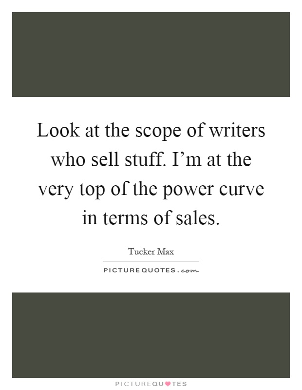 Look at the scope of writers who sell stuff. I'm at the very top of the power curve in terms of sales Picture Quote #1