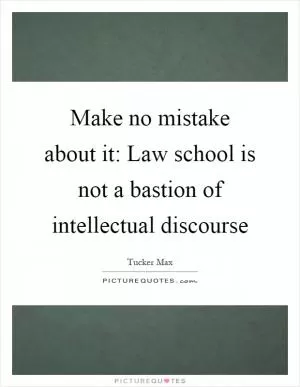 Make no mistake about it: Law school is not a bastion of intellectual discourse Picture Quote #1