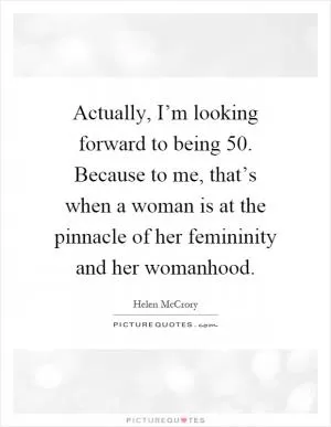 Actually, I’m looking forward to being 50. Because to me, that’s when a woman is at the pinnacle of her femininity and her womanhood Picture Quote #1