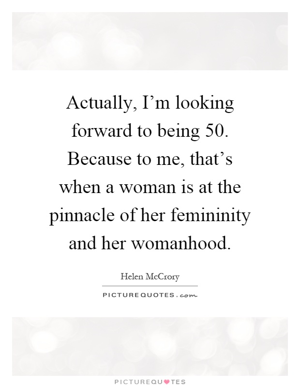 Actually, I'm looking forward to being 50. Because to me, that's when a woman is at the pinnacle of her femininity and her womanhood Picture Quote #1