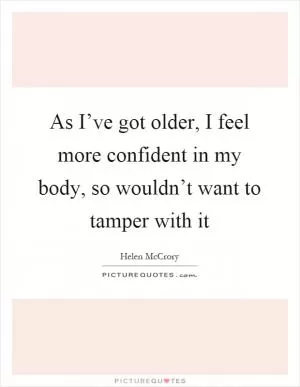 As I’ve got older, I feel more confident in my body, so wouldn’t want to tamper with it Picture Quote #1
