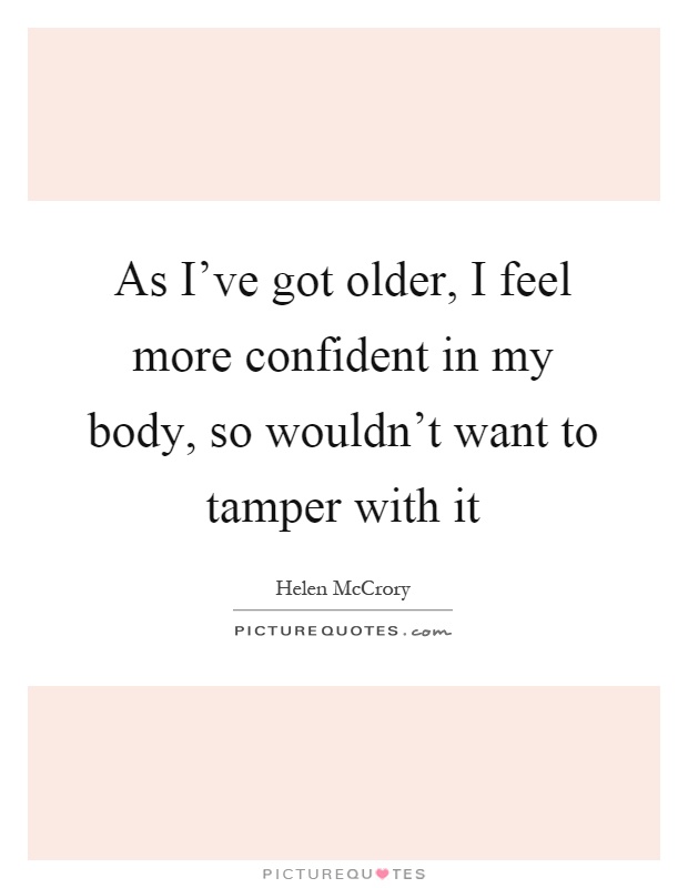 As I've got older, I feel more confident in my body, so wouldn't want to tamper with it Picture Quote #1