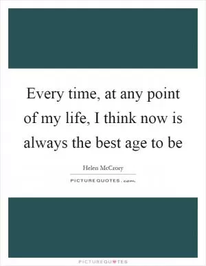 Every time, at any point of my life, I think now is always the best age to be Picture Quote #1