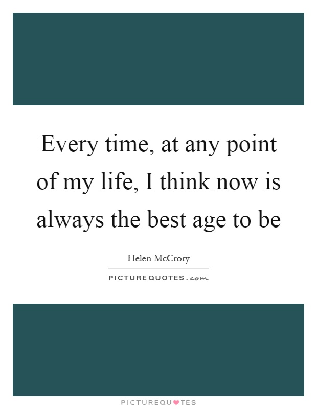 Every time, at any point of my life, I think now is always the best age to be Picture Quote #1