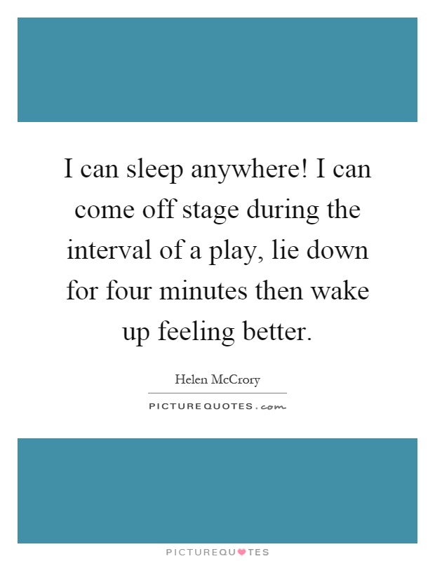 I can sleep anywhere! I can come off stage during the interval of a play, lie down for four minutes then wake up feeling better Picture Quote #1