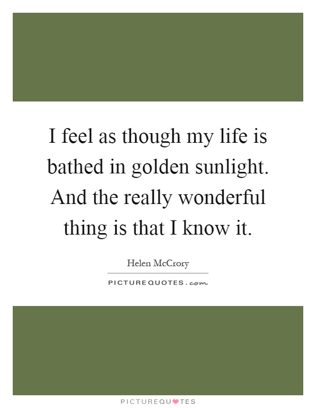 I feel as though my life is bathed in golden sunlight. And the really wonderful thing is that I know it Picture Quote #1