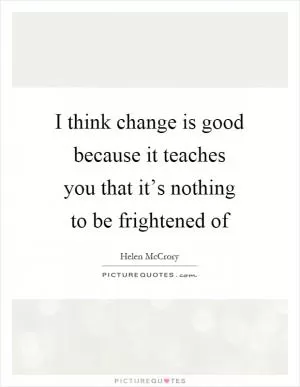 I think change is good because it teaches you that it’s nothing to be frightened of Picture Quote #1
