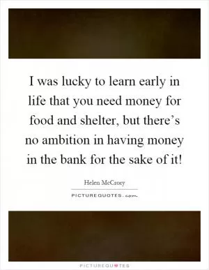 I was lucky to learn early in life that you need money for food and shelter, but there’s no ambition in having money in the bank for the sake of it! Picture Quote #1