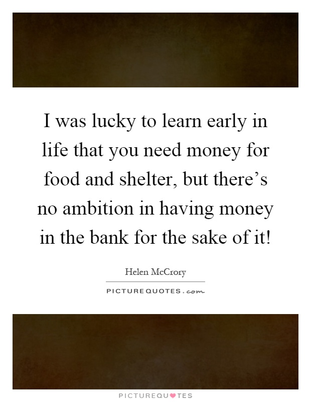 I was lucky to learn early in life that you need money for food and shelter, but there's no ambition in having money in the bank for the sake of it! Picture Quote #1