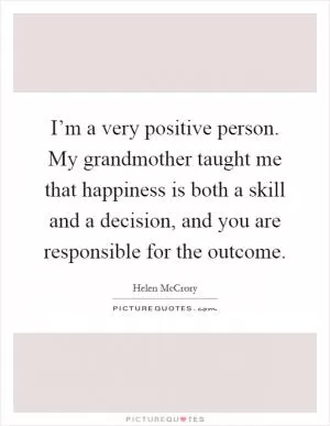 I’m a very positive person. My grandmother taught me that happiness is both a skill and a decision, and you are responsible for the outcome Picture Quote #1