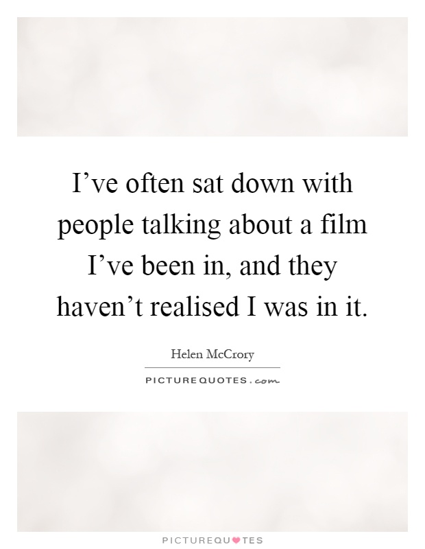 I've often sat down with people talking about a film I've been in, and they haven't realised I was in it Picture Quote #1