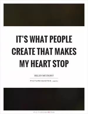 It’s what people create that makes my heart stop Picture Quote #1