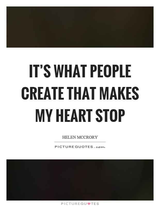 It's what people create that makes my heart stop Picture Quote #1