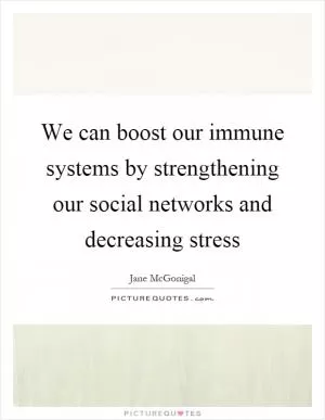 We can boost our immune systems by strengthening our social networks and decreasing stress Picture Quote #1
