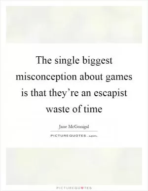 The single biggest misconception about games is that they’re an escapist waste of time Picture Quote #1