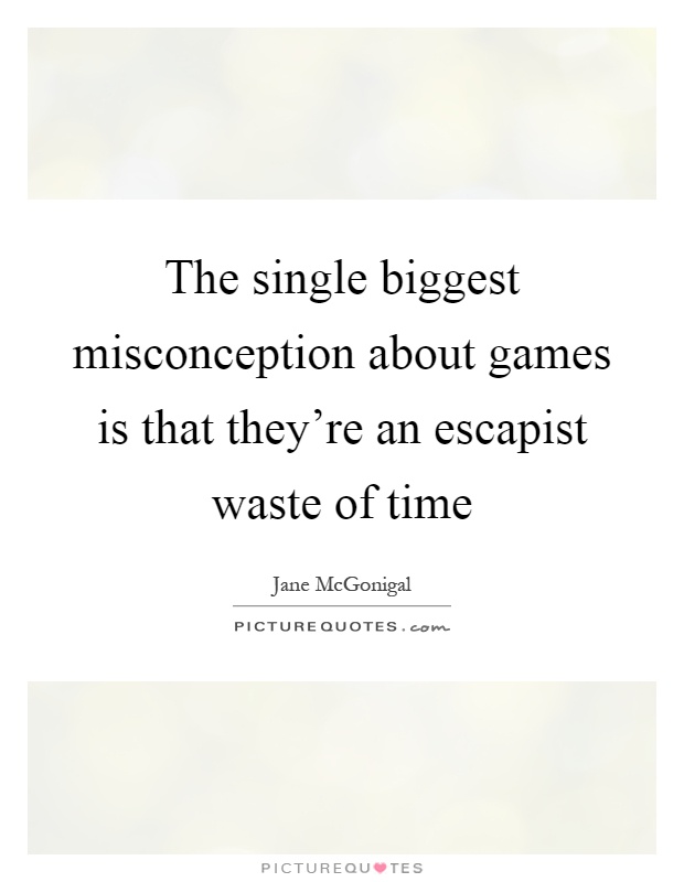 The single biggest misconception about games is that they're an escapist waste of time Picture Quote #1