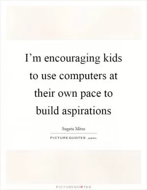 I’m encouraging kids to use computers at their own pace to build aspirations Picture Quote #1