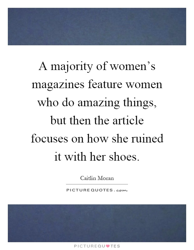 A majority of women's magazines feature women who do amazing things, but then the article focuses on how she ruined it with her shoes Picture Quote #1