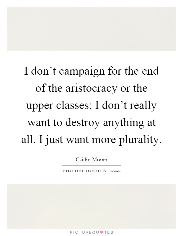 I don't campaign for the end of the aristocracy or the upper classes; I don't really want to destroy anything at all. I just want more plurality Picture Quote #1