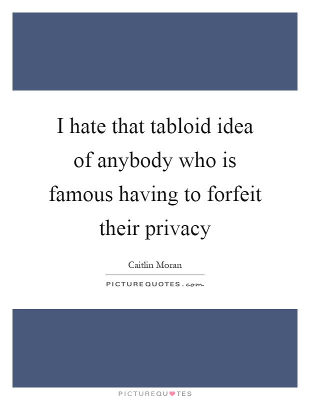 I hate that tabloid idea of anybody who is famous having to forfeit their privacy Picture Quote #1