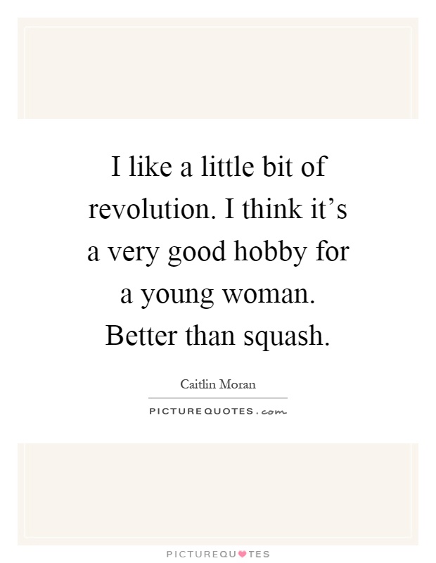 I like a little bit of revolution. I think it's a very good hobby for a young woman. Better than squash Picture Quote #1