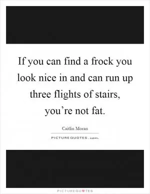 If you can find a frock you look nice in and can run up three flights of stairs, you’re not fat Picture Quote #1