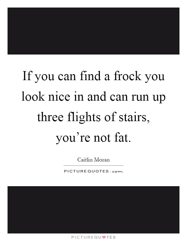If you can find a frock you look nice in and can run up three flights of stairs, you're not fat Picture Quote #1