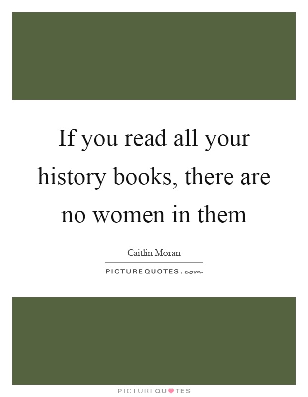 If you read all your history books, there are no women in them Picture Quote #1