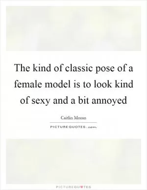 The kind of classic pose of a female model is to look kind of sexy and a bit annoyed Picture Quote #1