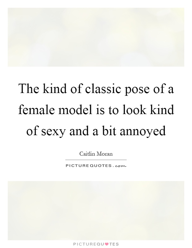 the kind of classic pose of a female model is to look kind of sexy and a bit annoyed quote 1