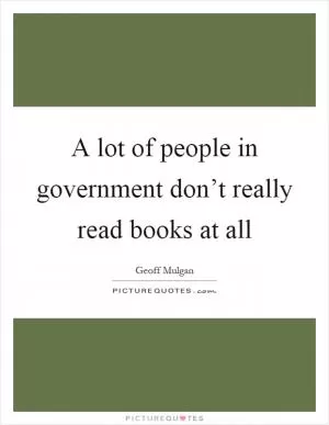 A lot of people in government don’t really read books at all Picture Quote #1