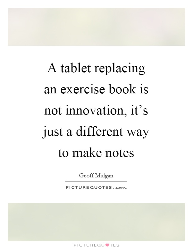 A tablet replacing an exercise book is not innovation, it's just a different way to make notes Picture Quote #1
